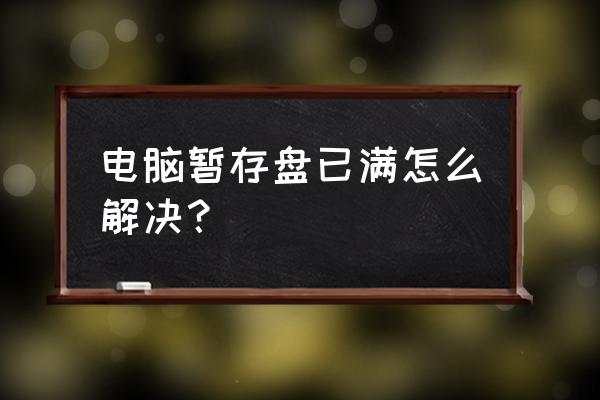 不能初始化暂存盘已满 电脑暂存盘已满怎么解决？