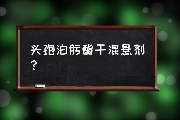 头孢混悬剂有几种 头孢泊肟酯干混悬剂？