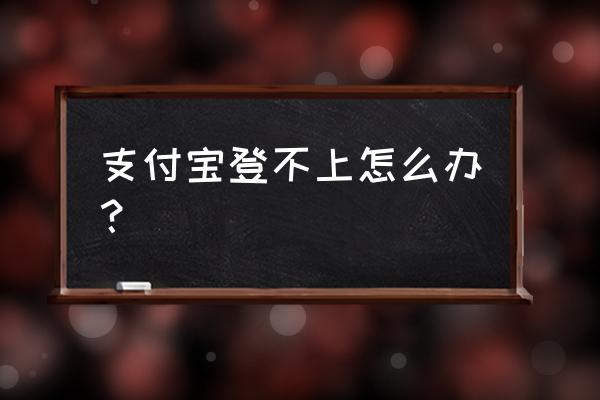 支付宝登录不了怎么办呢 支付宝登不上怎么办？