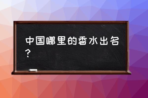 国产香水品牌排行榜 中国哪里的香水出名？