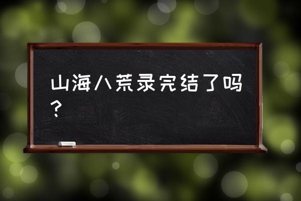 山海八荒录 山海八荒录完结了吗？