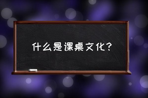 谈谈课桌文化 什么是课桌文化？