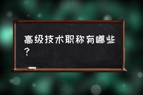 高级技术职称包括哪些 高级技术职称有哪些？