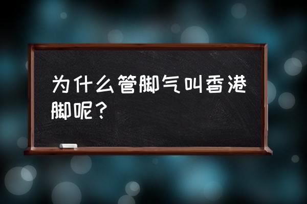 为什么叫香港脚 为什么管脚气叫香港脚呢？