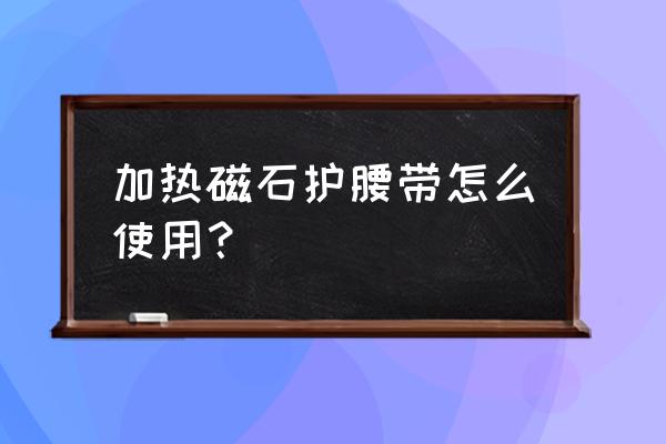 发热腰带 自发热护腰 加热磁石护腰带怎么使用？