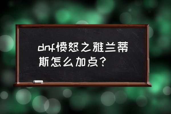 兰蒂卢斯加点 dnf愤怒之雅兰蒂斯怎么加点？