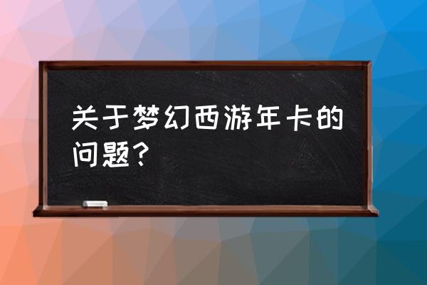 梦幻西游年卡有效期 关于梦幻西游年卡的问题？