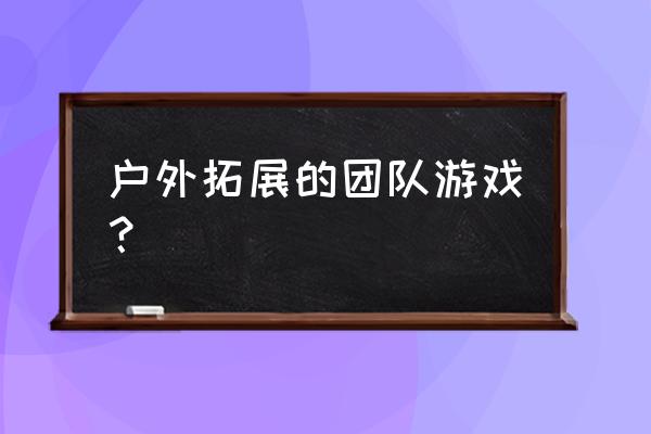 户外拓展游戏内容 户外拓展的团队游戏？