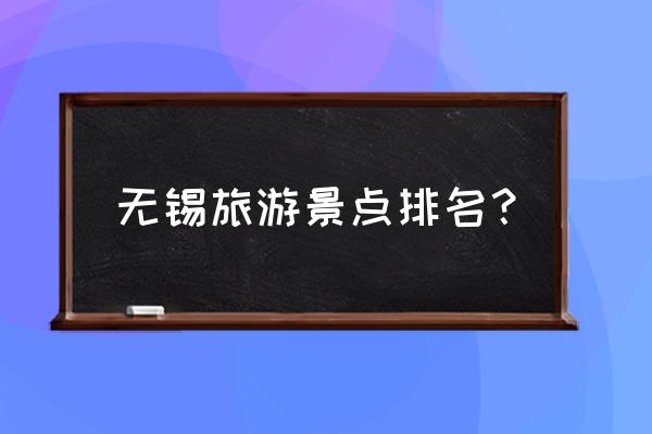 无锡哪里好玩景点排名 无锡旅游景点排名？