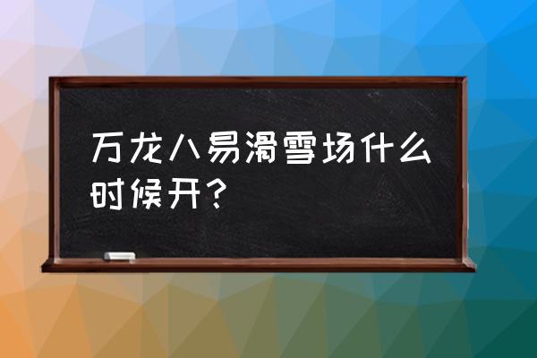 万龙八易滑雪场开了吗 万龙八易滑雪场什么时候开？