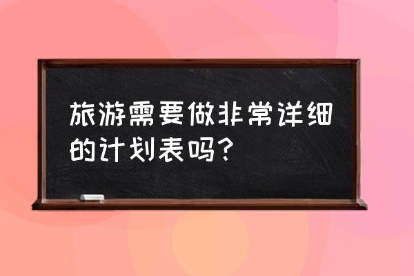 旅行攻略计划表 旅游需要做非常详细的计划表吗？