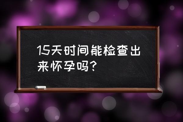 十几天能测出怀孕吗 15天时间能检查出来怀孕吗？