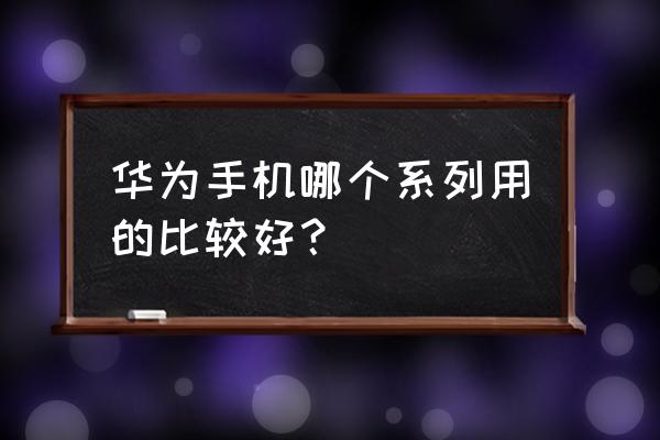 华为哪个系列的手机好 华为手机哪个系列用的比较好？