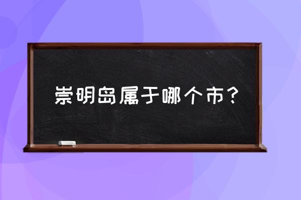 崇明岛在哪个城市 崇明岛属于哪个市？