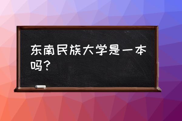 中南民大一本还是二本 东南民族大学是一本吗？