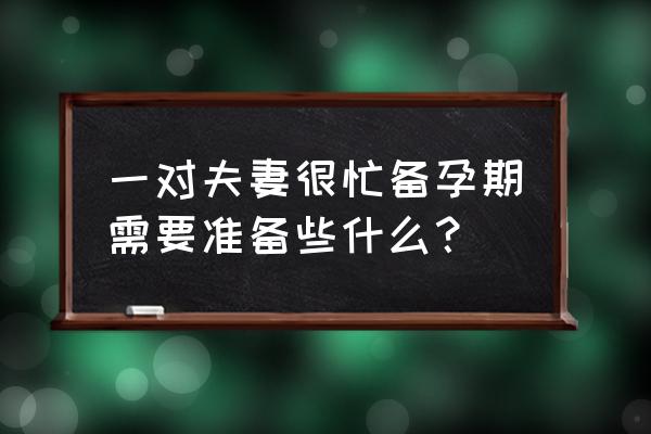 夫妻备孕要做哪些准备 一对夫妻很忙备孕期需要准备些什么？