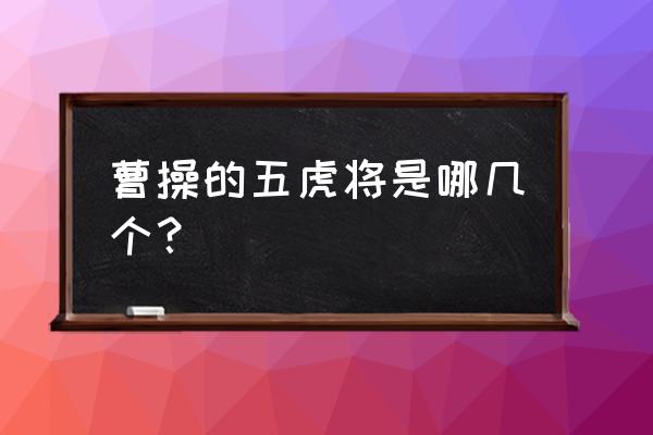 曹魏五虎将 曹操的五虎将是哪几个？