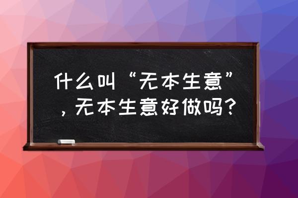 无本生意打一生肖 什么叫“无本生意”，无本生意好做吗？