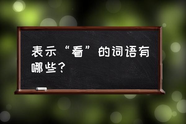 表示看的词有 表示“看”的词语有哪些？