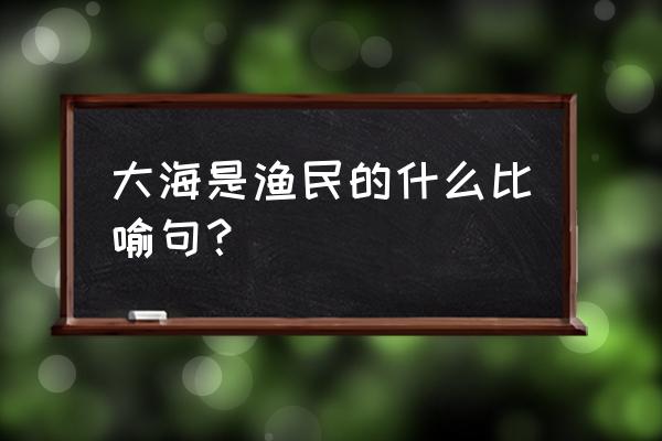 比喻大海是渔民的什么 大海是渔民的什么比喻句？