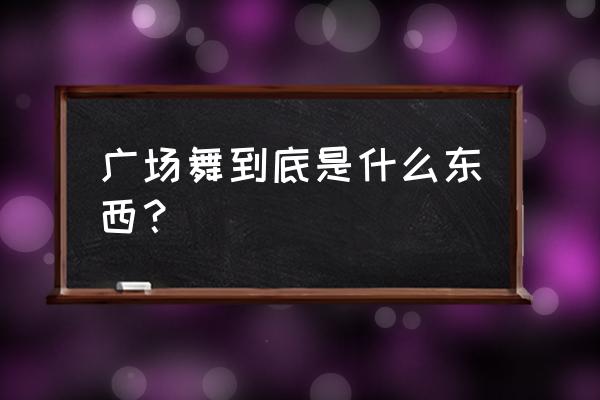 舞动天地广场舞 广场舞到底是什么东西？