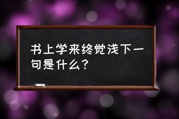 纸上得来终觉浅的下一句 书上学来终觉浅下一句是什么？