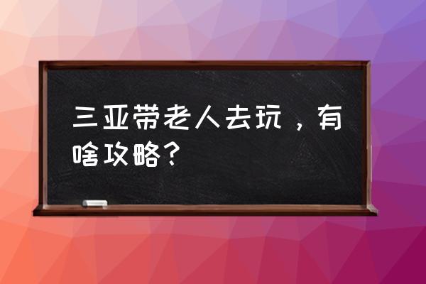 三亚自由行老人 三亚带老人去玩，有啥攻略？