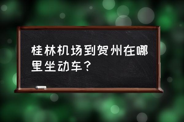 桂林到贺州的火车 桂林机场到贺州在哪里坐动车？