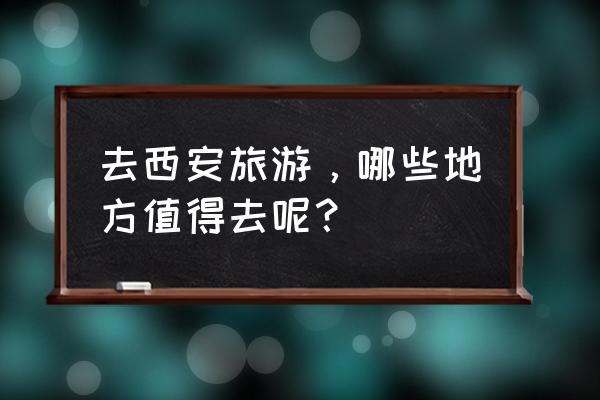 去西安玩有什么推荐的地方 去西安旅游，哪些地方值得去呢？