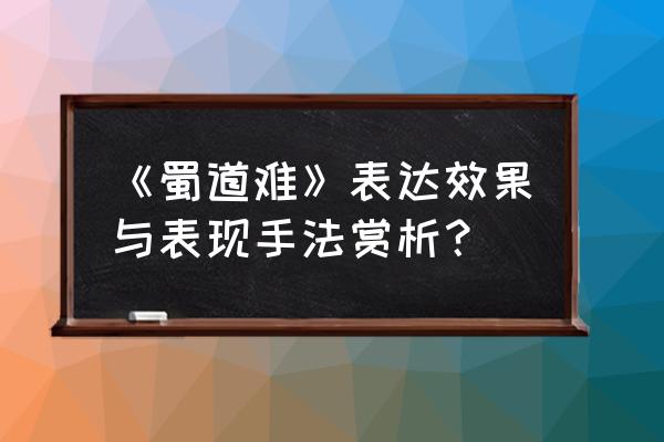 蜀道难赏析简短 《蜀道难》表达效果与表现手法赏析？