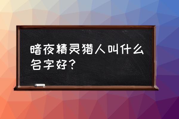 暗夜精灵猎人名字 暗夜精灵猎人叫什么名字好？