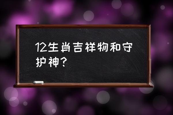 生肖风水吉祥物 12生肖吉祥物和守护神？