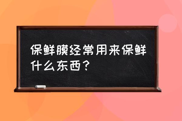 保鲜膜的作用主要是 保鲜膜经常用来保鲜什么东西？