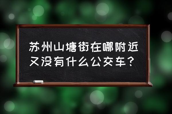 苏州山塘街在哪个区 苏州山塘街在哪附近又没有什么公交车？