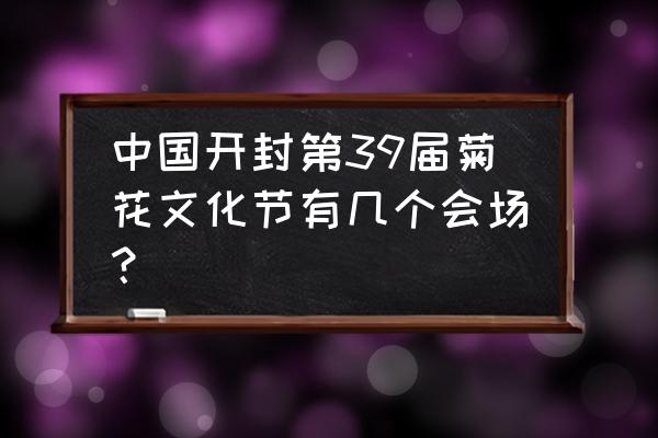 开封菊花展2020在什么地方 中国开封第39届菊花文化节有几个会场？