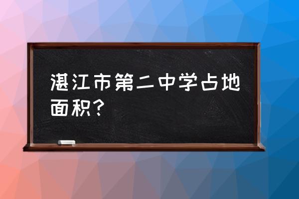 湛江市第二中学占地面积 湛江市第二中学占地面积？