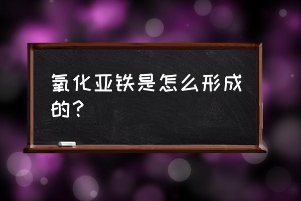 氧化亚铁是怎么来的 氧化亚铁是怎么形成的？