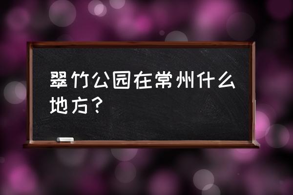 翠竹公园为什么叫翠竹公园 翠竹公园在常州什么地方？