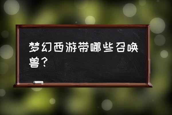 梦幻西游召唤兽列表 梦幻西游带哪些召唤兽？