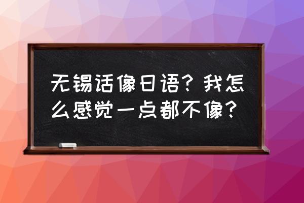 无锡日语沪上 无锡话像日语？我怎么感觉一点都不像？