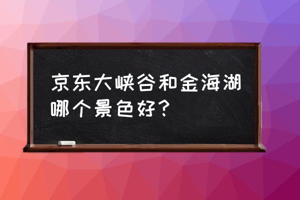 京东大峡谷景区介绍 京东大峡谷和金海湖哪个景色好？