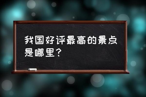 中国必去的50个景点 我国好评最高的景点是哪里？