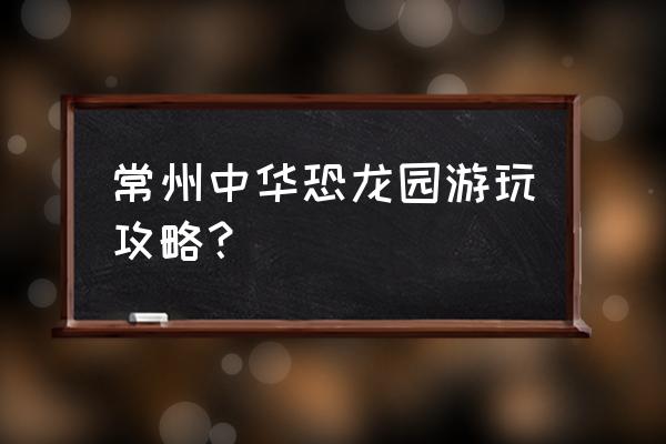 常州中华恐龙园全攻略 常州中华恐龙园游玩攻略？