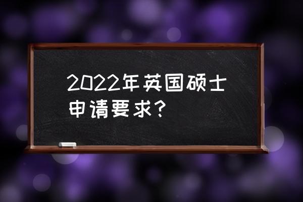 去英国读研究生的要求 2022年英国硕士申请要求？