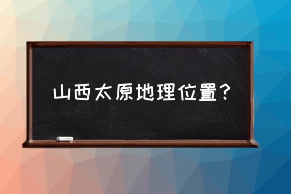 山西太原地理位置 山西太原地理位置？