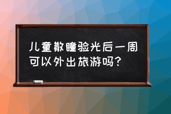 儿童散瞳后注意事项 儿童散瞳验光后一周可以外出旅游吗？