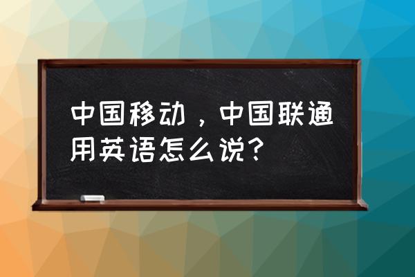 移动英语怎么说 中国移动，中国联通用英语怎么说？