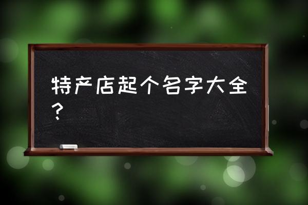 好听的土特产店名大全 特产店起个名字大全？