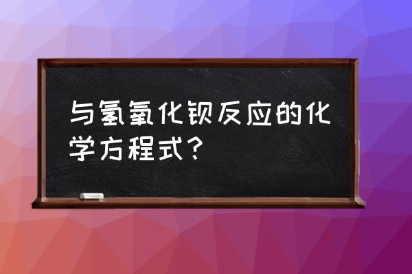 有关氢氧化钡的化学方程式 与氢氧化钡反应的化学方程式？