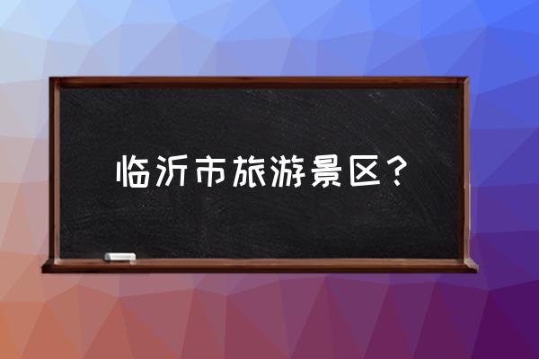 临沂附近的旅游景点 临沂市旅游景区？